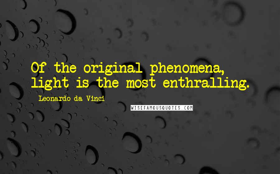 Leonardo Da Vinci Quotes: Of the original phenomena, light is the most enthralling.