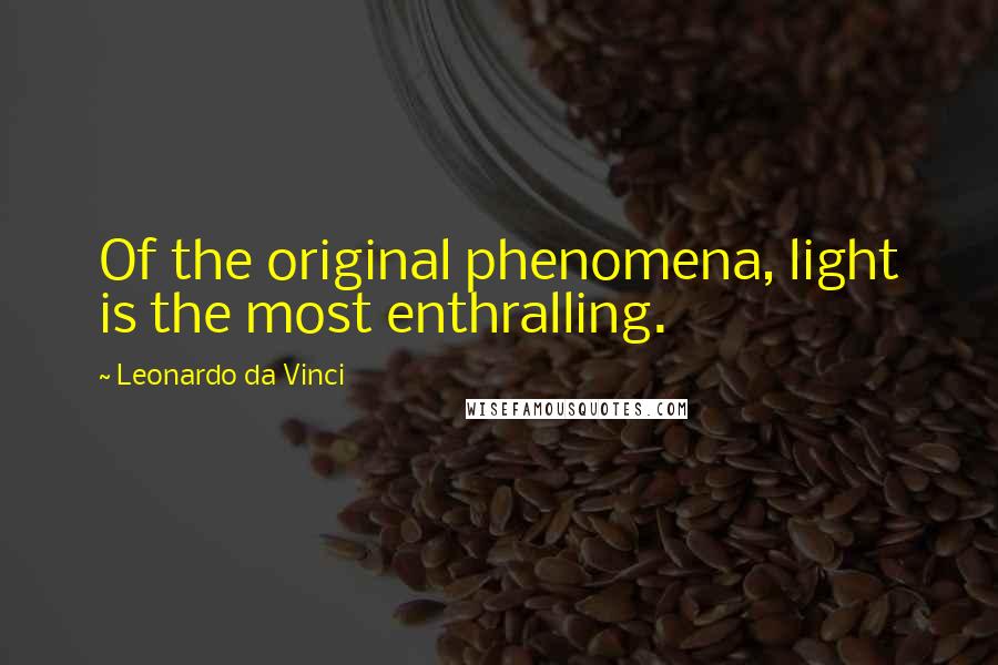 Leonardo Da Vinci Quotes: Of the original phenomena, light is the most enthralling.