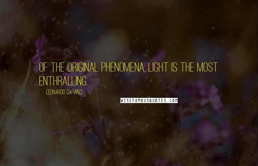 Leonardo Da Vinci Quotes: Of the original phenomena, light is the most enthralling.