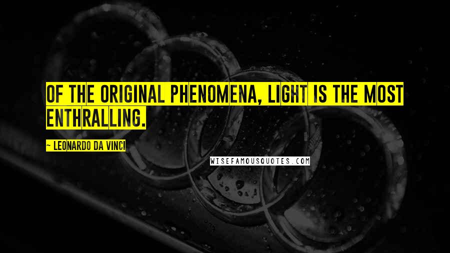 Leonardo Da Vinci Quotes: Of the original phenomena, light is the most enthralling.