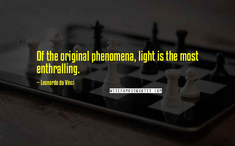 Leonardo Da Vinci Quotes: Of the original phenomena, light is the most enthralling.