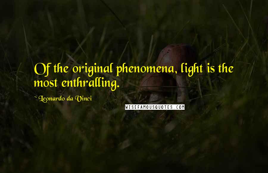 Leonardo Da Vinci Quotes: Of the original phenomena, light is the most enthralling.