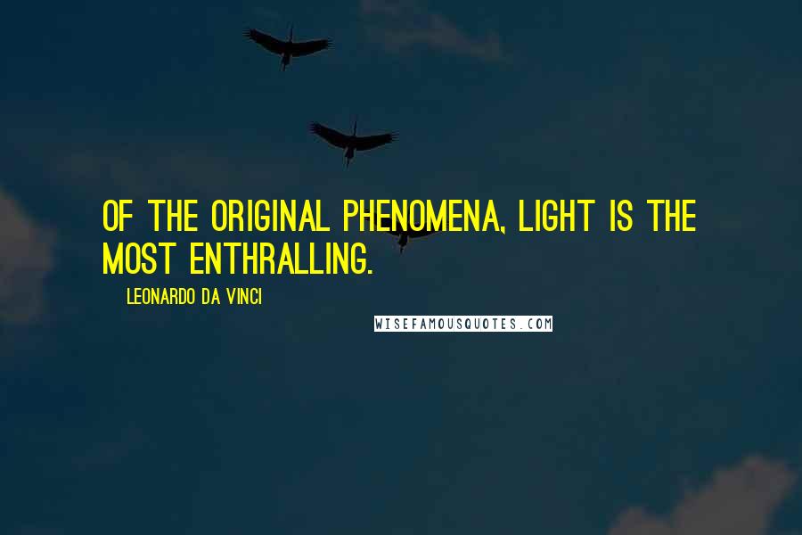 Leonardo Da Vinci Quotes: Of the original phenomena, light is the most enthralling.