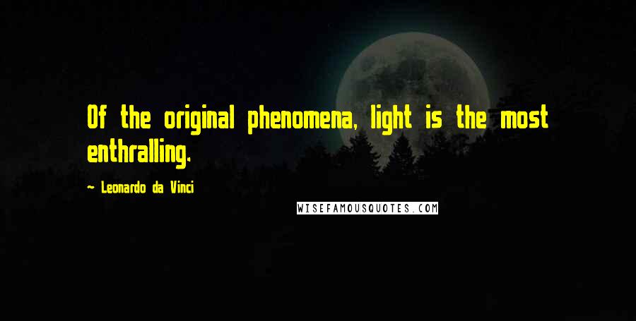 Leonardo Da Vinci Quotes: Of the original phenomena, light is the most enthralling.