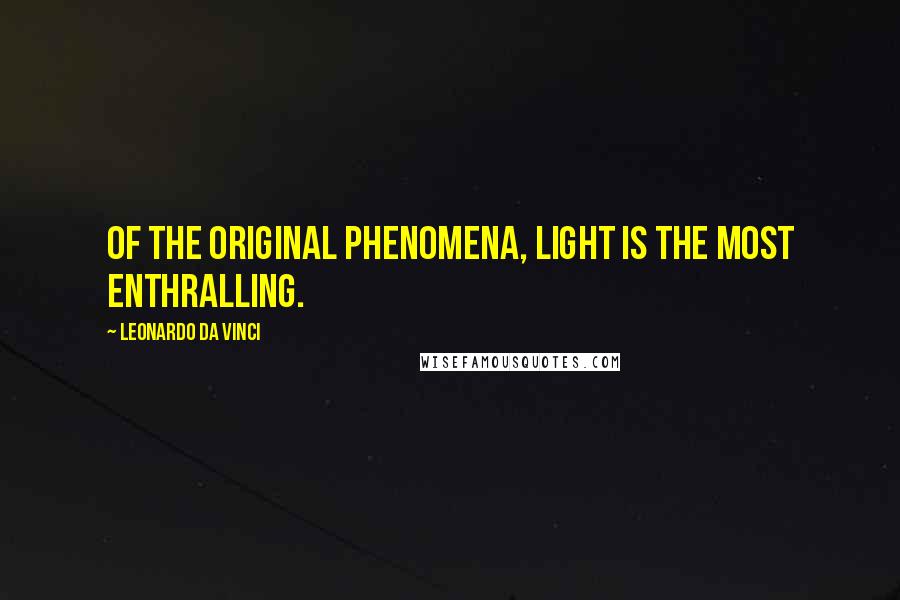 Leonardo Da Vinci Quotes: Of the original phenomena, light is the most enthralling.