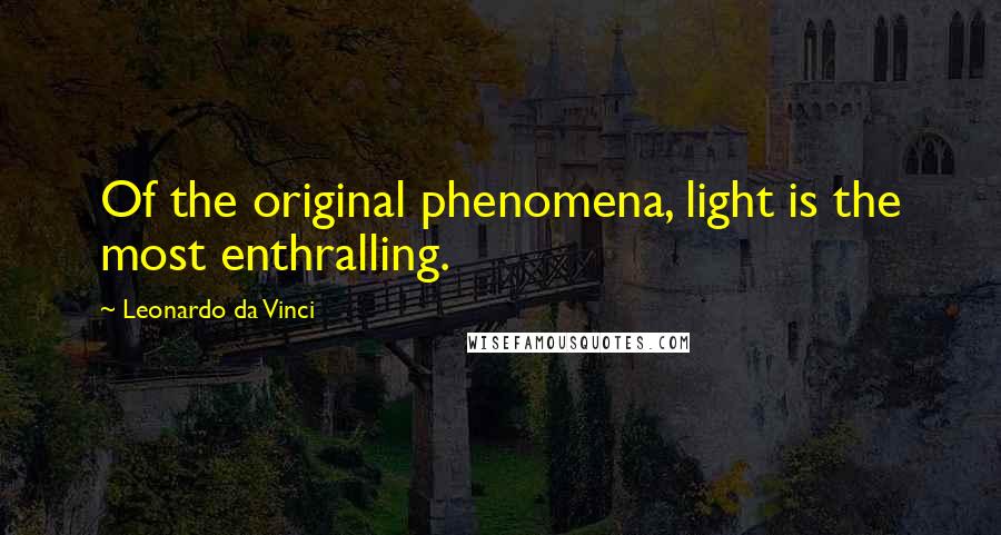 Leonardo Da Vinci Quotes: Of the original phenomena, light is the most enthralling.