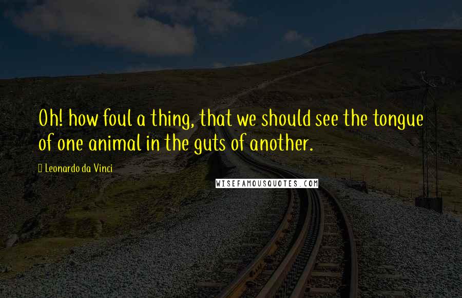 Leonardo Da Vinci Quotes: Oh! how foul a thing, that we should see the tongue of one animal in the guts of another.