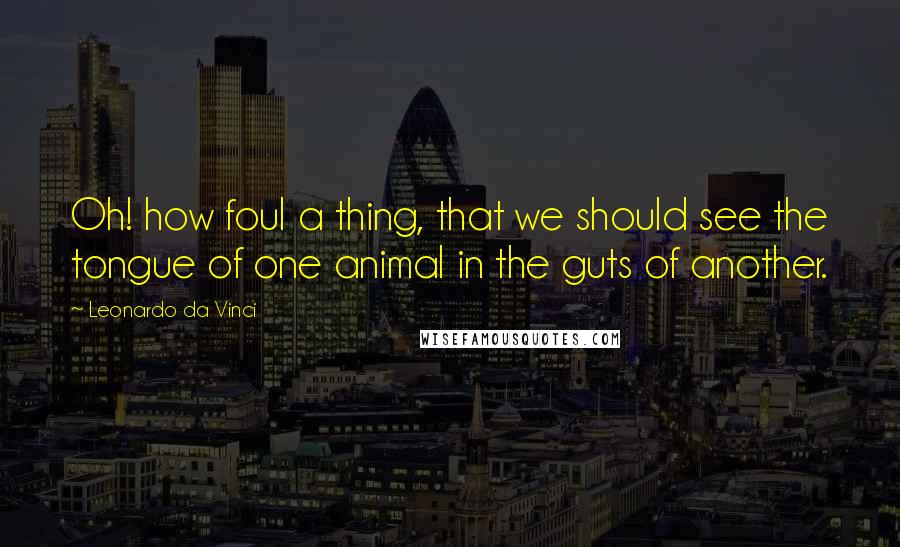 Leonardo Da Vinci Quotes: Oh! how foul a thing, that we should see the tongue of one animal in the guts of another.