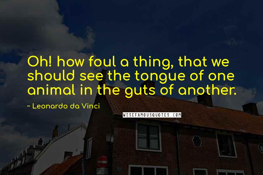 Leonardo Da Vinci Quotes: Oh! how foul a thing, that we should see the tongue of one animal in the guts of another.