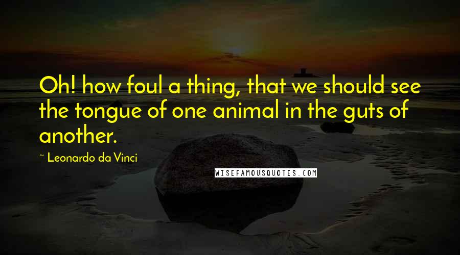 Leonardo Da Vinci Quotes: Oh! how foul a thing, that we should see the tongue of one animal in the guts of another.