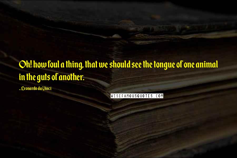 Leonardo Da Vinci Quotes: Oh! how foul a thing, that we should see the tongue of one animal in the guts of another.