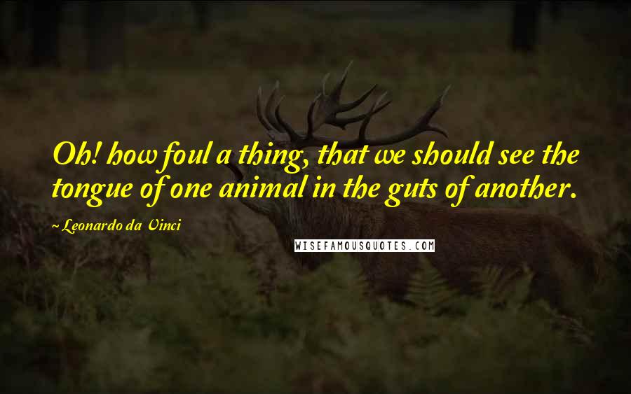 Leonardo Da Vinci Quotes: Oh! how foul a thing, that we should see the tongue of one animal in the guts of another.