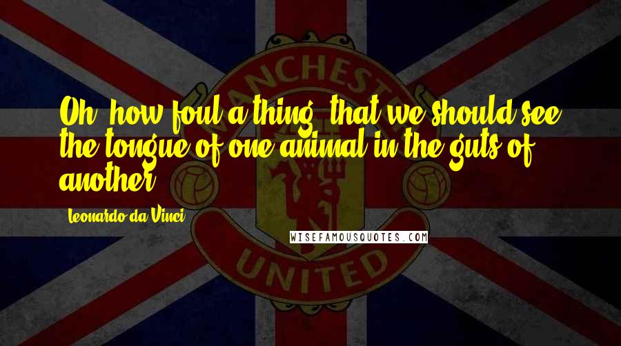 Leonardo Da Vinci Quotes: Oh! how foul a thing, that we should see the tongue of one animal in the guts of another.