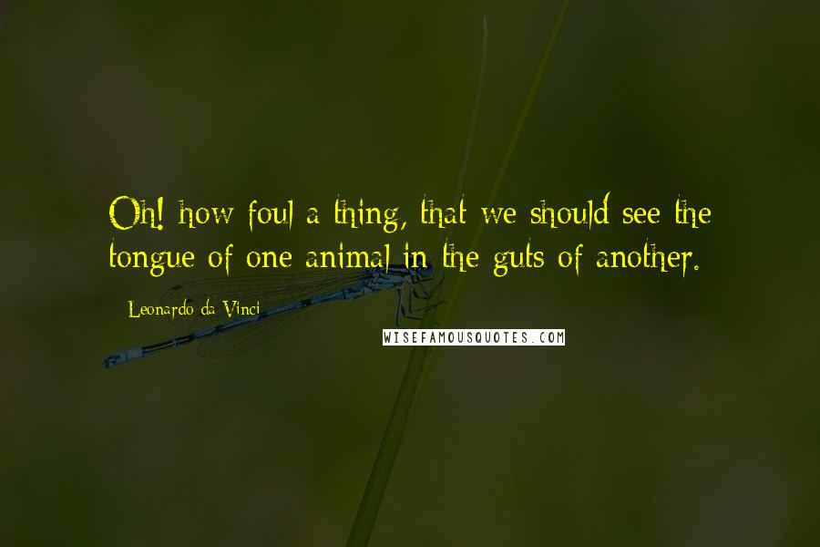 Leonardo Da Vinci Quotes: Oh! how foul a thing, that we should see the tongue of one animal in the guts of another.