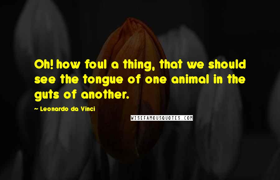 Leonardo Da Vinci Quotes: Oh! how foul a thing, that we should see the tongue of one animal in the guts of another.