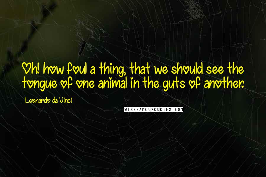 Leonardo Da Vinci Quotes: Oh! how foul a thing, that we should see the tongue of one animal in the guts of another.