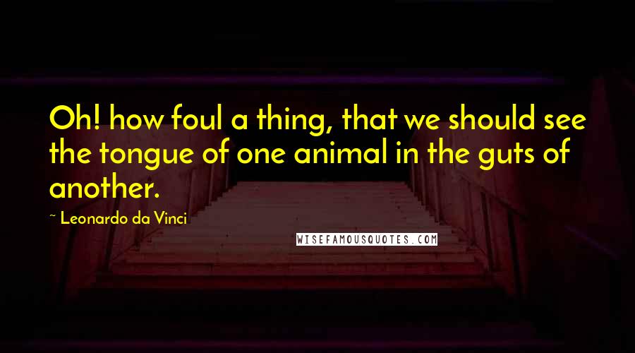 Leonardo Da Vinci Quotes: Oh! how foul a thing, that we should see the tongue of one animal in the guts of another.