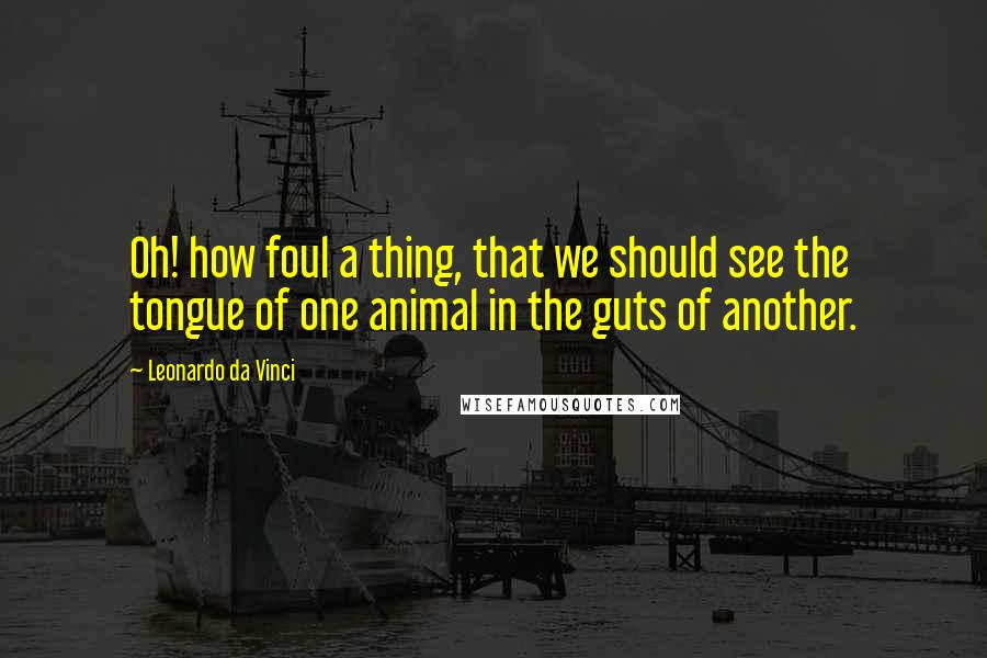 Leonardo Da Vinci Quotes: Oh! how foul a thing, that we should see the tongue of one animal in the guts of another.