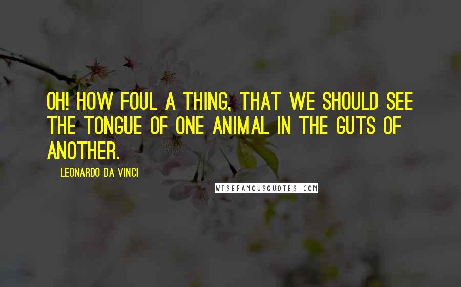 Leonardo Da Vinci Quotes: Oh! how foul a thing, that we should see the tongue of one animal in the guts of another.