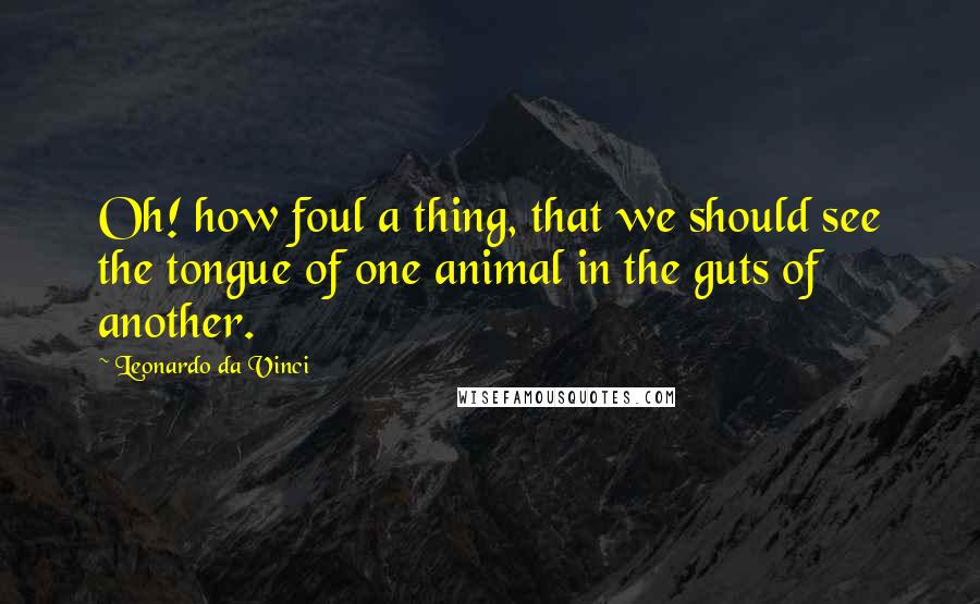 Leonardo Da Vinci Quotes: Oh! how foul a thing, that we should see the tongue of one animal in the guts of another.