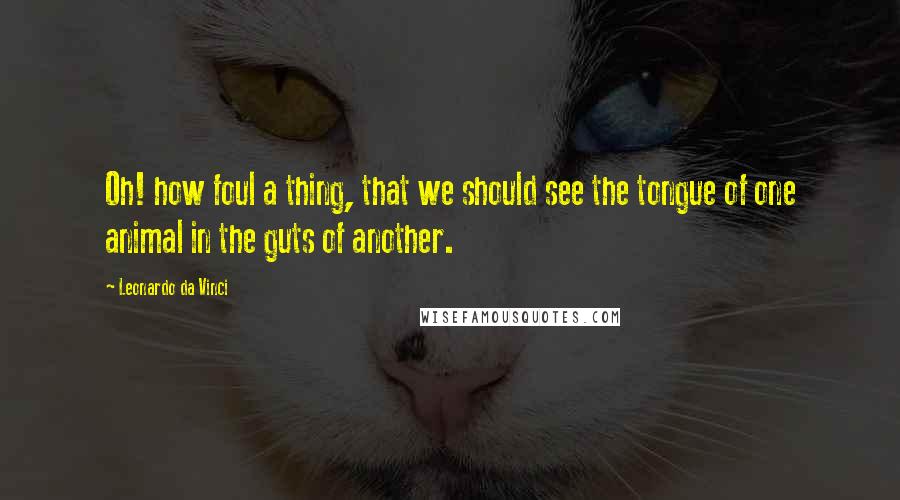 Leonardo Da Vinci Quotes: Oh! how foul a thing, that we should see the tongue of one animal in the guts of another.