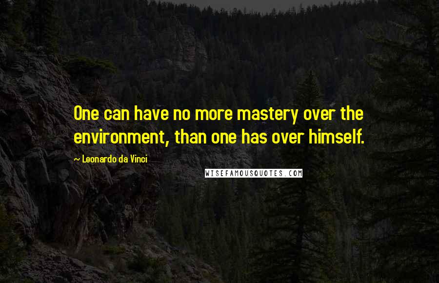 Leonardo Da Vinci Quotes: One can have no more mastery over the environment, than one has over himself.
