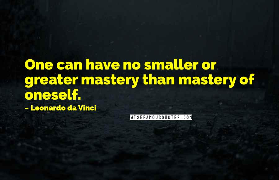 Leonardo Da Vinci Quotes: One can have no smaller or greater mastery than mastery of oneself.