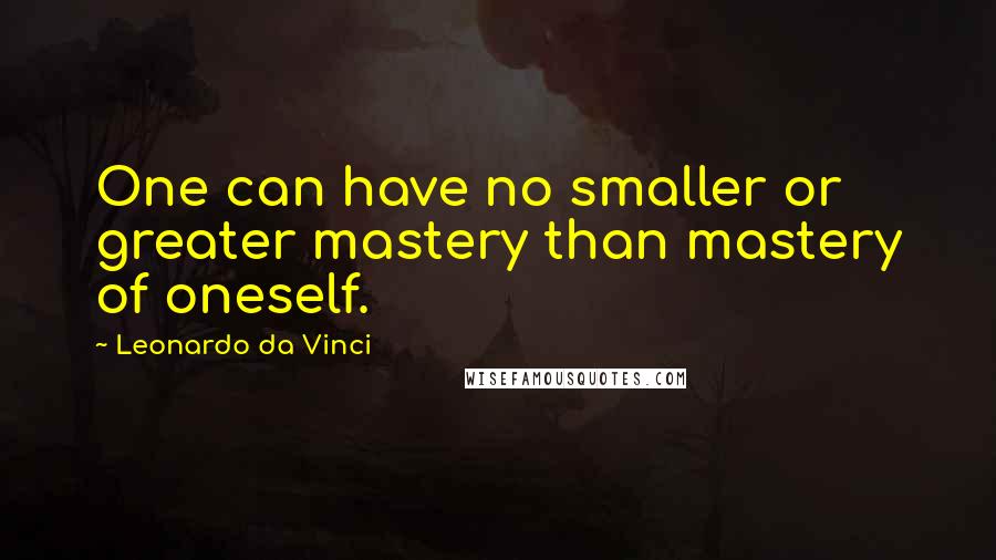 Leonardo Da Vinci Quotes: One can have no smaller or greater mastery than mastery of oneself.