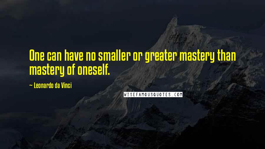Leonardo Da Vinci Quotes: One can have no smaller or greater mastery than mastery of oneself.