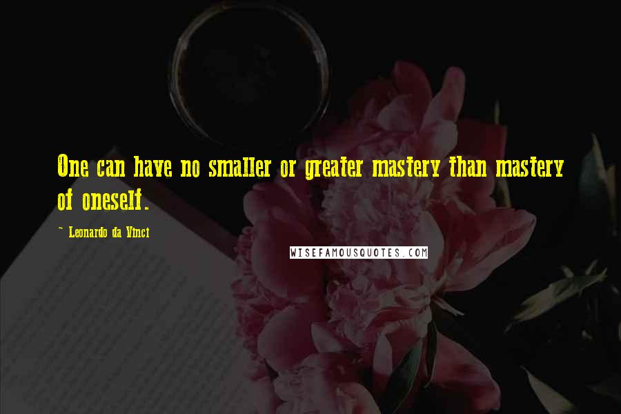 Leonardo Da Vinci Quotes: One can have no smaller or greater mastery than mastery of oneself.