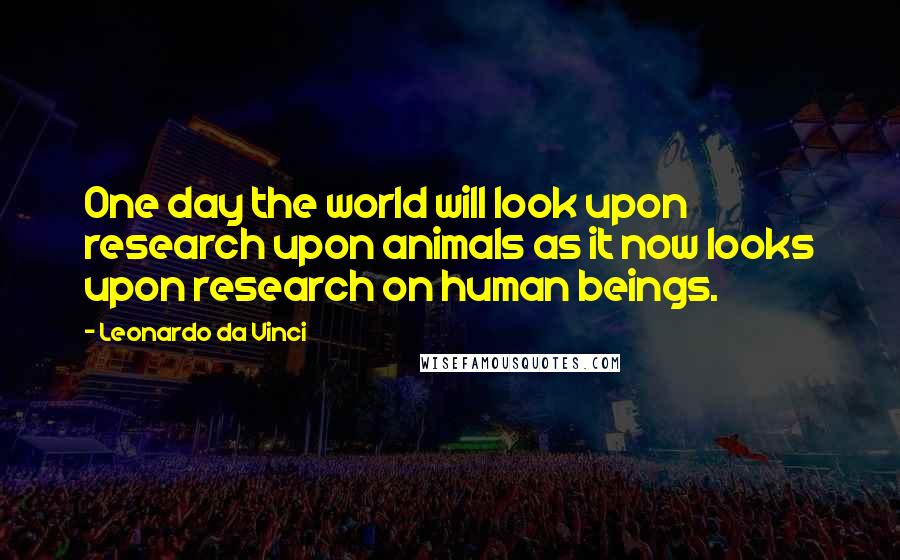 Leonardo Da Vinci Quotes: One day the world will look upon research upon animals as it now looks upon research on human beings.