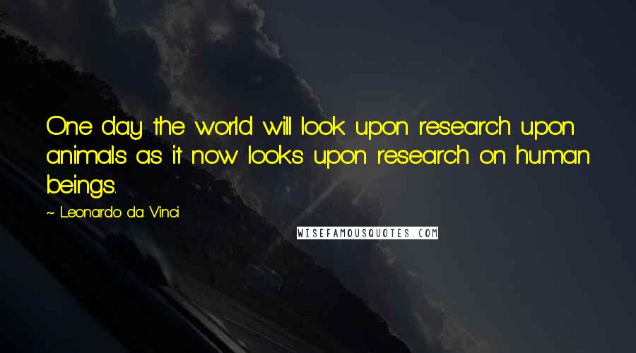 Leonardo Da Vinci Quotes: One day the world will look upon research upon animals as it now looks upon research on human beings.