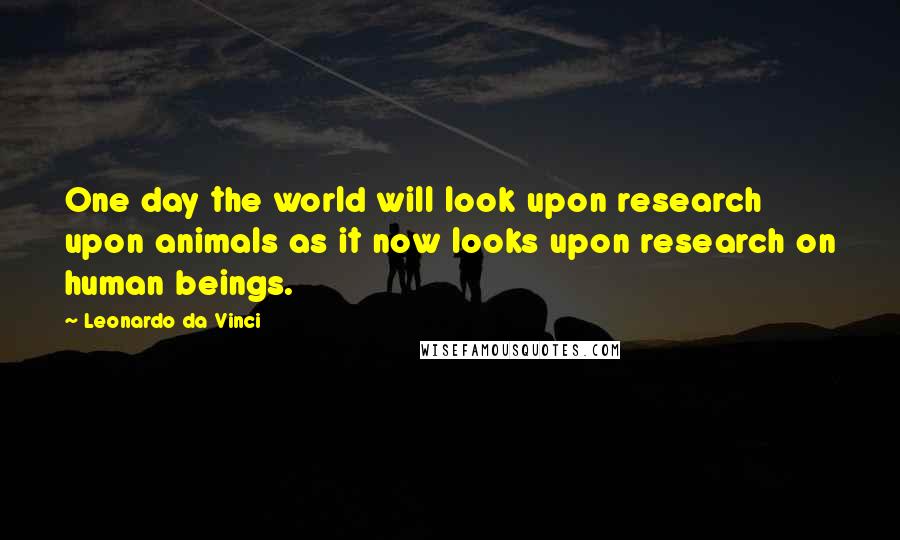 Leonardo Da Vinci Quotes: One day the world will look upon research upon animals as it now looks upon research on human beings.