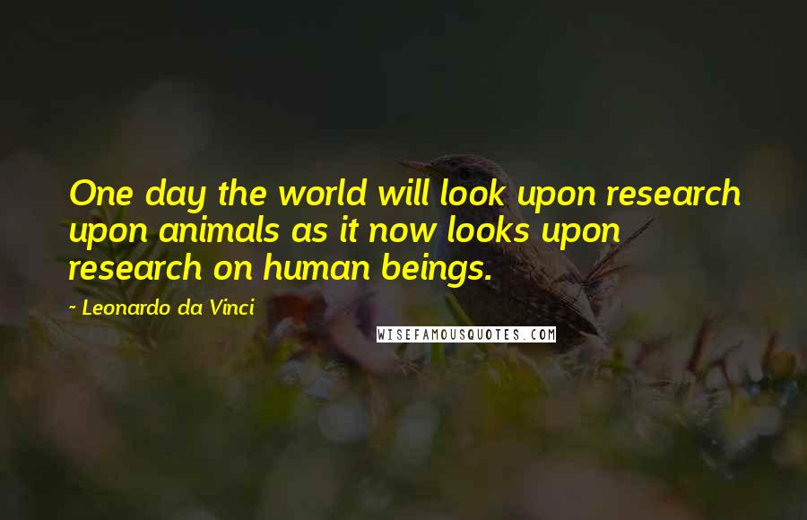 Leonardo Da Vinci Quotes: One day the world will look upon research upon animals as it now looks upon research on human beings.