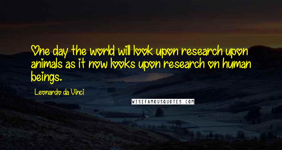 Leonardo Da Vinci Quotes: One day the world will look upon research upon animals as it now looks upon research on human beings.