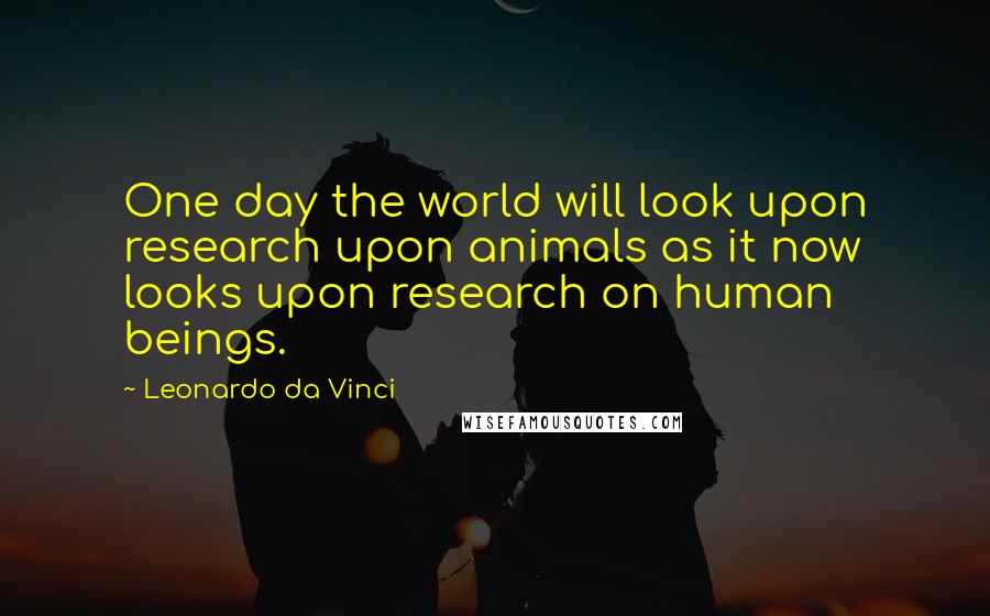 Leonardo Da Vinci Quotes: One day the world will look upon research upon animals as it now looks upon research on human beings.