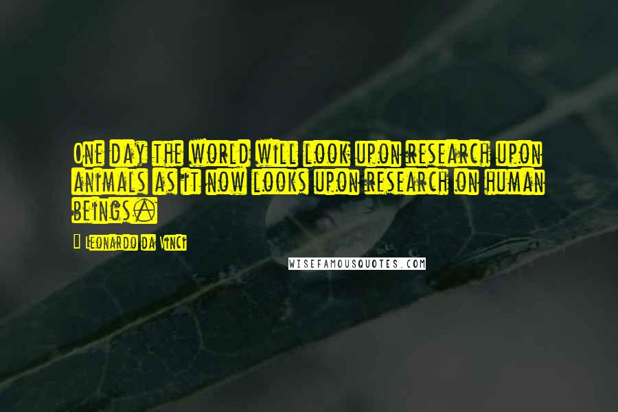 Leonardo Da Vinci Quotes: One day the world will look upon research upon animals as it now looks upon research on human beings.