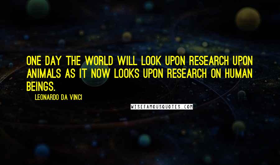 Leonardo Da Vinci Quotes: One day the world will look upon research upon animals as it now looks upon research on human beings.