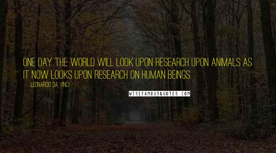 Leonardo Da Vinci Quotes: One day the world will look upon research upon animals as it now looks upon research on human beings.