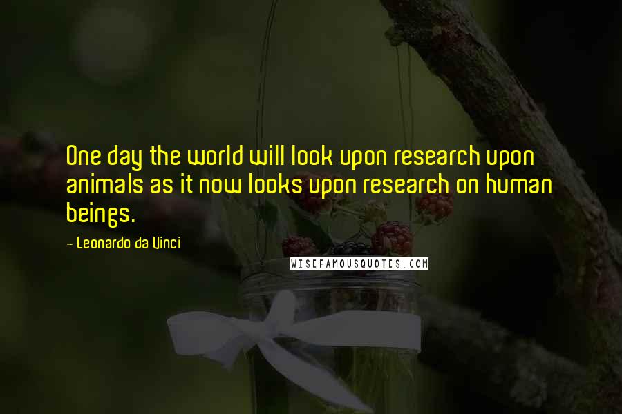 Leonardo Da Vinci Quotes: One day the world will look upon research upon animals as it now looks upon research on human beings.