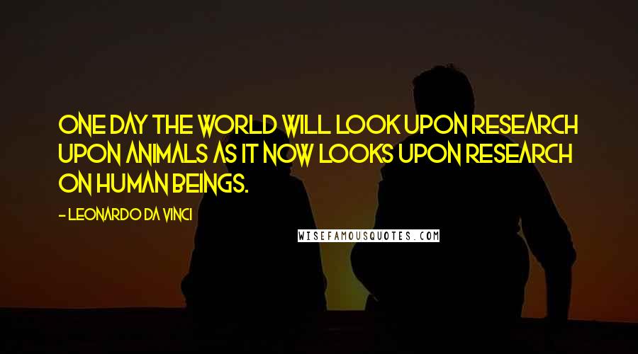 Leonardo Da Vinci Quotes: One day the world will look upon research upon animals as it now looks upon research on human beings.