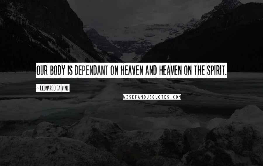 Leonardo Da Vinci Quotes: Our body is dependant on Heaven and Heaven on the Spirit.