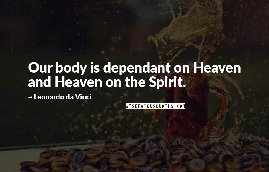 Leonardo Da Vinci Quotes: Our body is dependant on Heaven and Heaven on the Spirit.