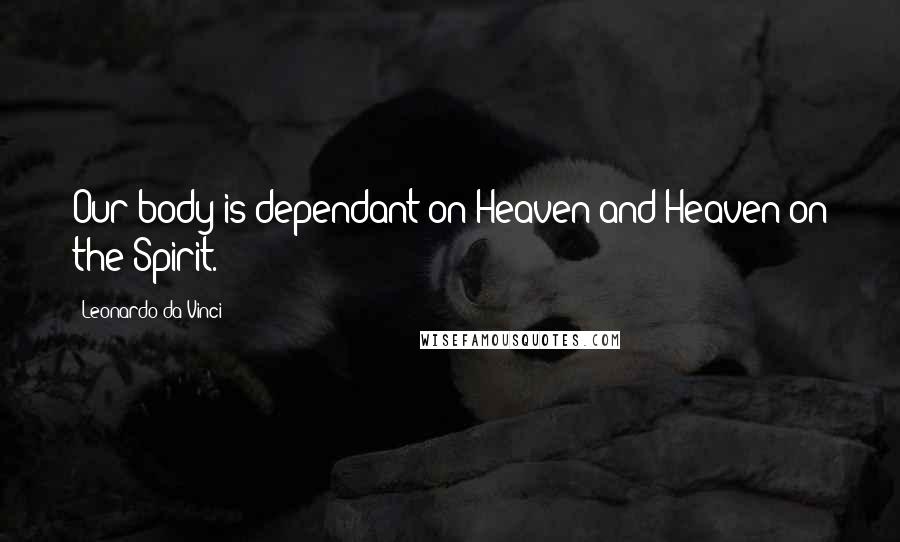 Leonardo Da Vinci Quotes: Our body is dependant on Heaven and Heaven on the Spirit.