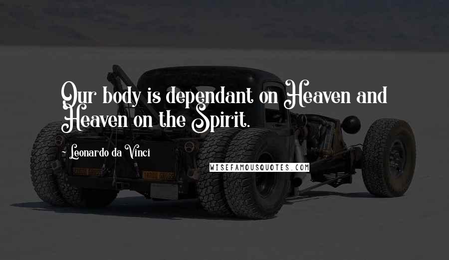 Leonardo Da Vinci Quotes: Our body is dependant on Heaven and Heaven on the Spirit.