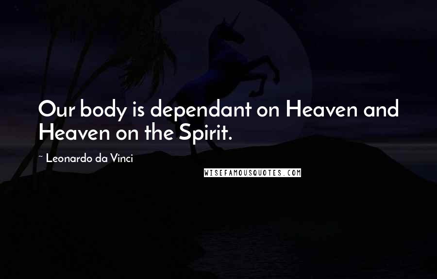 Leonardo Da Vinci Quotes: Our body is dependant on Heaven and Heaven on the Spirit.