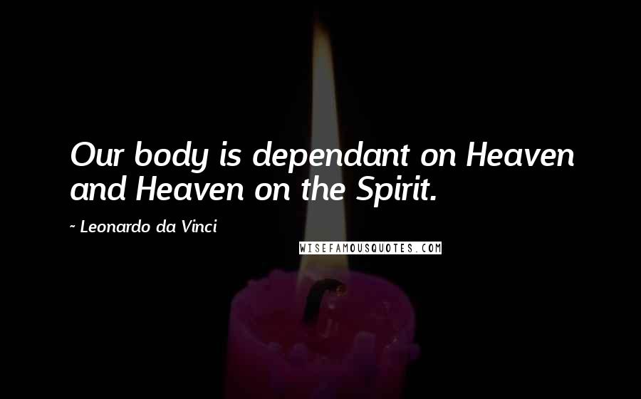 Leonardo Da Vinci Quotes: Our body is dependant on Heaven and Heaven on the Spirit.