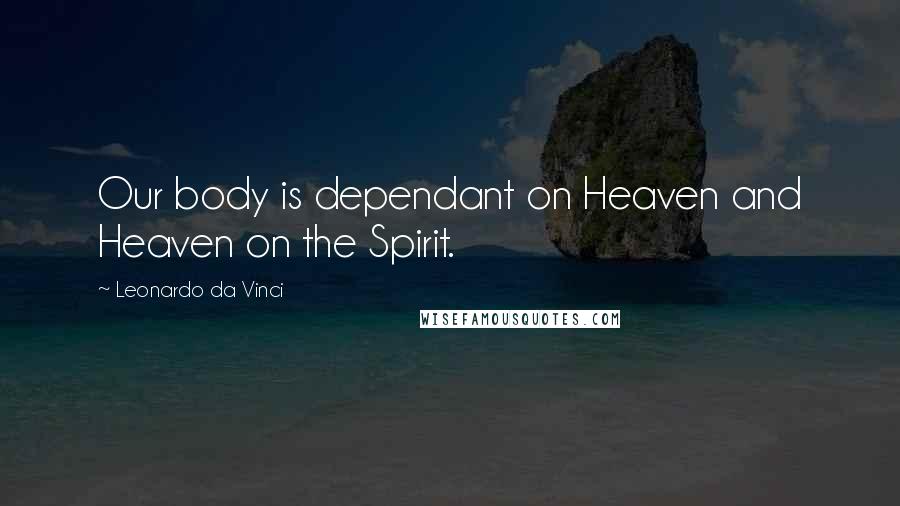 Leonardo Da Vinci Quotes: Our body is dependant on Heaven and Heaven on the Spirit.