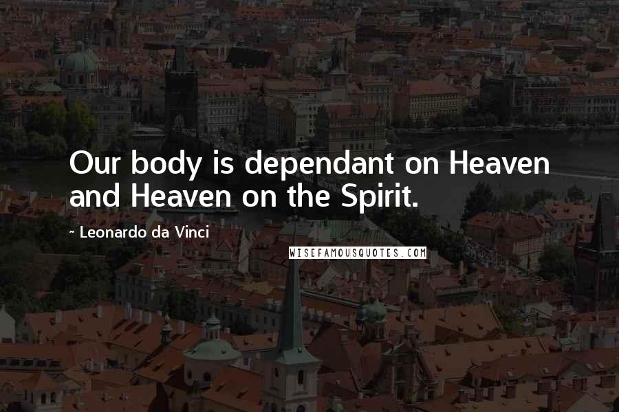 Leonardo Da Vinci Quotes: Our body is dependant on Heaven and Heaven on the Spirit.