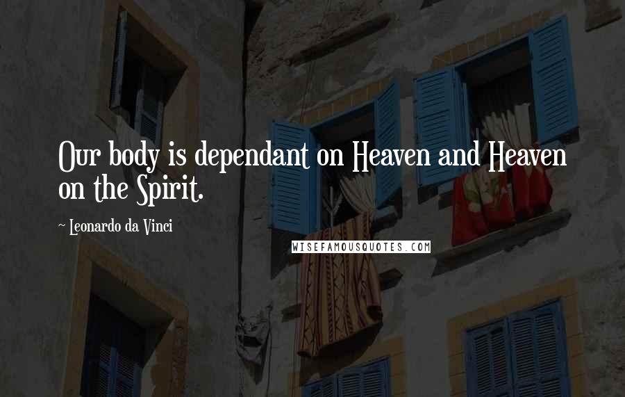 Leonardo Da Vinci Quotes: Our body is dependant on Heaven and Heaven on the Spirit.